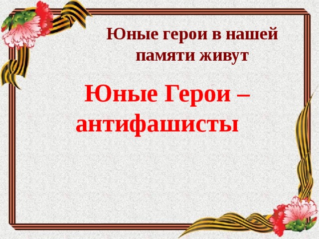 Юные герои в нашей памяти живут  Юные Герои – антифашисты      