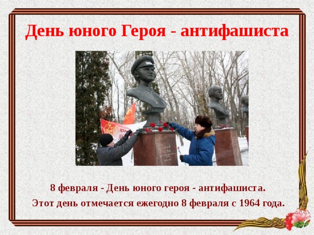 День юного Героя - антифашиста     8 февраля - День юного героя - антифашиста.  Этот день отмечается ежегодно 8 февраля с 1964 года.  