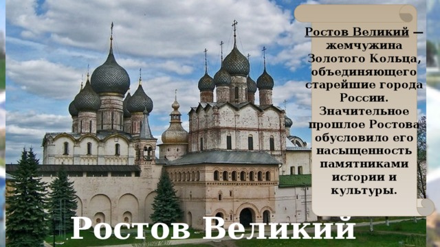 Ростов Великий  — жемчужина Золотого Кольца, объединяющего старейшие города России. Значительное прошлое Ростова обусловило его насыщенность памятниками истории и культуры. Ростов Великий 