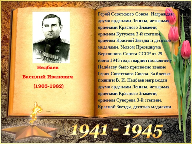 Герой Советского Союза. Награжден двумя орденами Ленина, четырьмя орденами Красного Знамени, орденом Кутузова 3-й степени, орденом Красной Звезды и десятью медалями. Указом Президиума Верховного Совета СССР от 29 июня 1945 года гвардии полковнику Недбаеву было присвоено звание Героя Советского Союза. За боевые подвиги В. И. Недбаев награжден двумя орденами Ленина, четырьмя орденами Красного Знамени, орденом Суворова 3-й степени, Красной Звезды, десятью медалями. Недбаев Василий Иванович (1905-1982) 