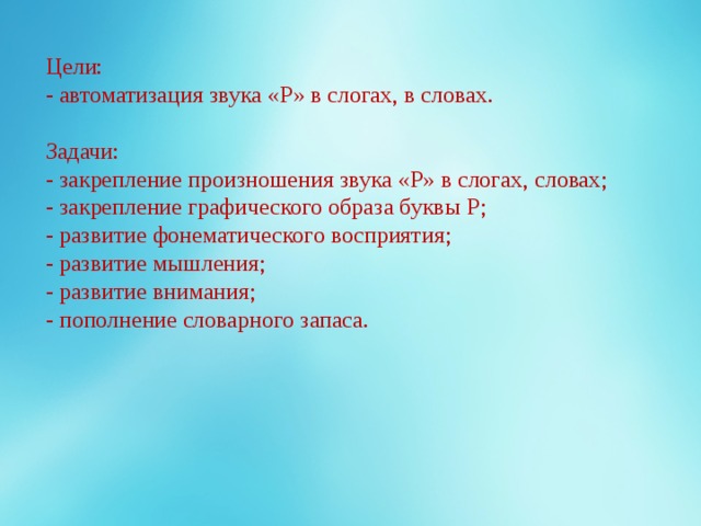 Цели: - автоматизация звука «Р» в слогах, в словах. Задачи: - закрепление произношения звука «Р» в слогах, словах; - закрепление графического образа буквы Р; - развитие фонематического восприятия; - развитие мышления; - развитие внимания; - пополнение словарного запаса. 