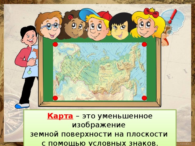 Подумай! Карта – это уменьшенное изображение земной поверхности на плоскости с помощью условных знаков. Что такое карта? 