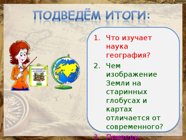 Что изучает наука география? Чем изображение Земли на старинных глобусах и картах отличается от современного? Приведи примеры современных географических карт? 