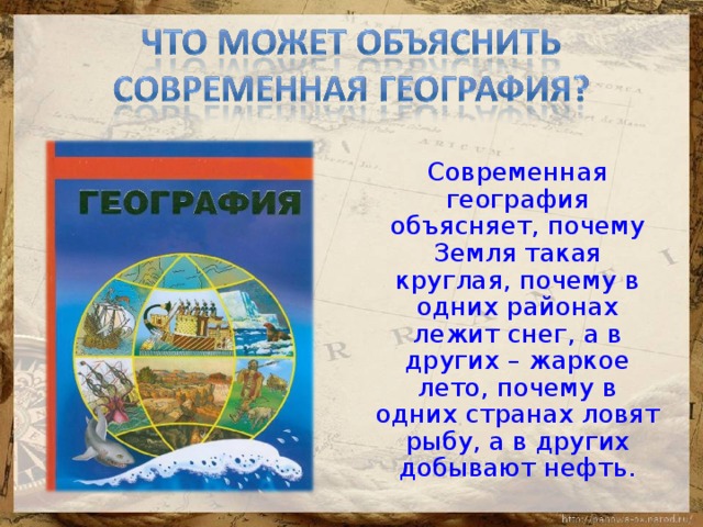  Современная география объясняет, почему Земля такая круглая, почему в одних районах лежит снег, а в других – жаркое лето, почему в одних странах ловят рыбу, а в других добывают нефть. 