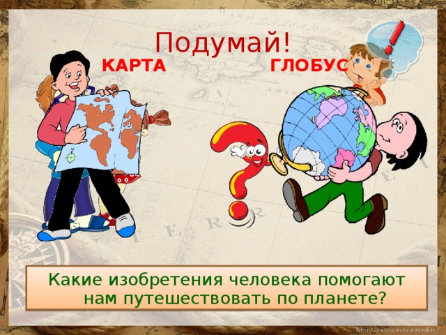 Подумай! ГЛОБУС КАРТА Какие изобретения человека помогают нам путешествовать по планете? 