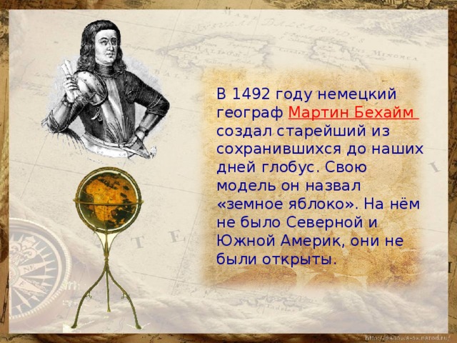  В 1492 году немецкий географ Мартин Бехайм создал старейший из сохранившихся до наших дней глобус. Свою модель он назвал «земное яблоко». На нём не было Северной и Южной Америк, они не были открыты. 