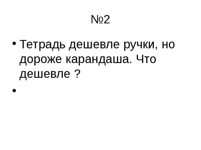 № 2 Тетрадь дешевле ручки, но дороже карандаша. Что дешевле ?    
