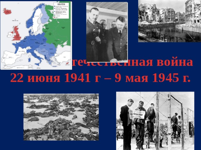Великая Отечественная война  22 июня 1941 г – 9 мая 1945 г.  