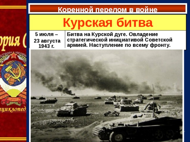 Коренной перелом в войне Курская битва 5 июля – 23 августа 1943 г. Битва на Курской дуге. Овладение стратегической инициативой Советской армией. Наступление по всему фронту. 