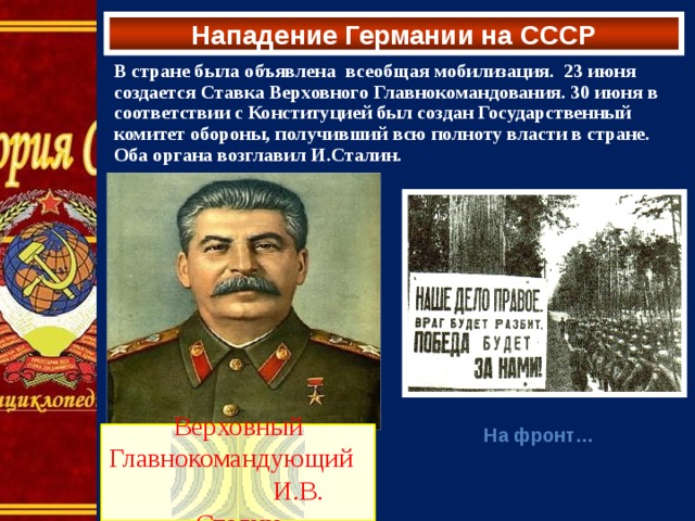 Нападение Германии на СССР В стране была объявлена всеобщая мобилизация. 23 июня создается Ставка Верховного Главнокомандования. 30 июня в соответствии с Конституцией был создан Государственный комитет обороны, получивший всю полноту власти в стране. Оба органа возглавил И.Сталин.  На фронт…  Верховный Главнокомандующий И.В. Сталин 