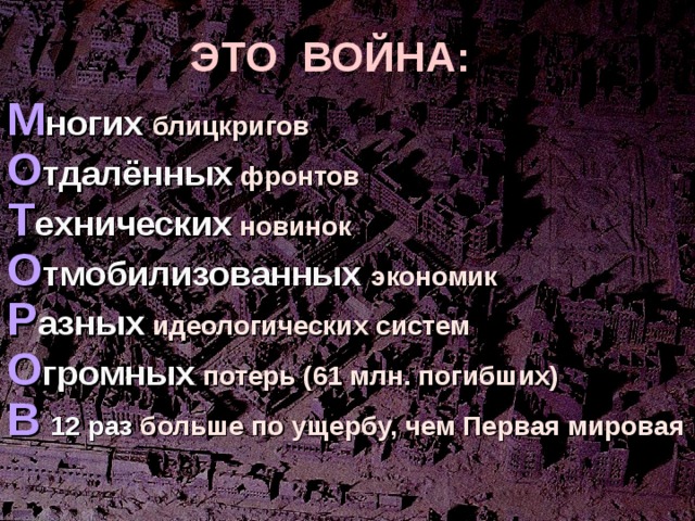ЭТО ВОЙНА: М ногих блицкригов О тдалённых  фронтов Т ехнических  новинок О тмобилизованных экономик Р азных  идеологических систем О громных  потерь (61 млн. погибших) В  12 раз больше по ущербу, чем Первая мировая 