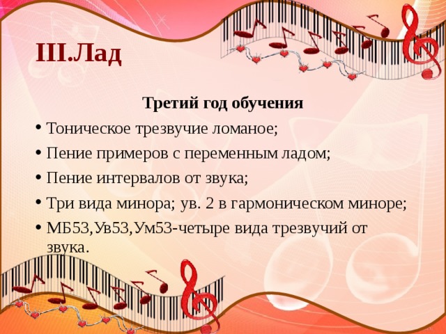 III.Лад Третий год обучения Тоническое трезвучие ломаное; Пение примеров с переменным ладом; Пение интервалов от звука; Три вида минора; ув. 2 в гармоническом миноре; МБ53,Ув53,Ум53-четыре вида трезвучий от звука. 