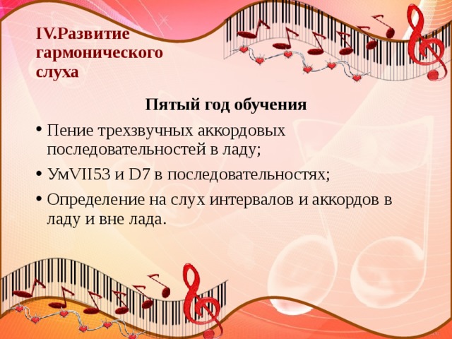 IV.Развитие  гармонического  слуха Пятый год обучения Пение трехзвучных аккордовых последовательностей в ладу; УмVII53 и D7 в последовательностях; Определение на слух интервалов и аккордов в ладу и вне лада. 