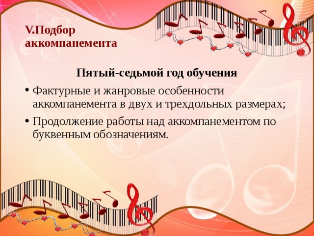 V.Подбор  аккомпанемента Пятый-седьмой год обучения Фактурные и жанровые особенности аккомпанемента в двух и трехдольных размерах; Продолжение работы над аккомпанементом по буквенным обозначениям. 