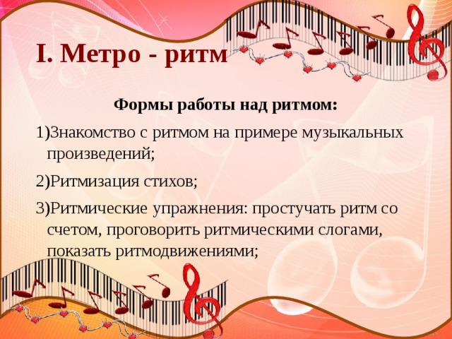 I. Метро - ритм Формы работы над ритмом: 1)Знакомство с ритмом на примере музыкальных произведений; 2)Ритмизация стихов; 3)Ритмические упражнения: простучать ритм со счетом, проговорить ритмическими слогами, показать ритмодвижениями; 