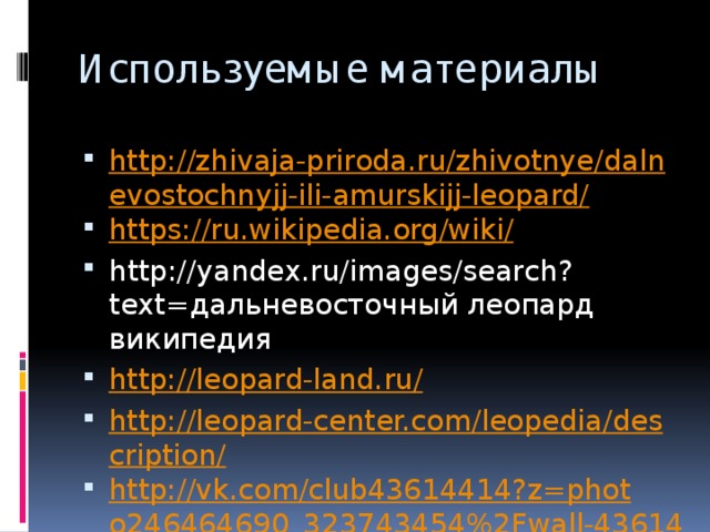 Используемые материалы http://zhivaja-priroda.ru/zhivotnye/dalnevostochnyjj-ili-amurskijj-leopard/ https://ru.wikipedia.org/wiki/ http://yandex.ru/images/search?text=дальневосточный леопард википедия http://leopard-land.ru/ http://leopard-center.com/leopedia/description/ http://vk.com/club43614414?z=photo246464690_323743454%2Fwall-43614414_371 https://ru.wikipedia.org/wiki/%D0%94%D0%B0%D0%BB%D1%8C%D0%BD%D0%B5%D0%B2%D0%BE%D1%81%D1%82%D0%BE%D1%87%D0%BD%D1%8B%D0%B9_%D0%BB%D0%B5%D0%BE%D0%BF%D0%B0%D1%80%D0%B4#/media/File:Amur_Leopard_%281970226951%29.jpg 