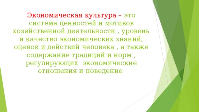 Экономическая культура – это система ценностей и мотивов хозяйственной деятельности , уровень и качество экономических знаний, оценок и действий человека , а также содержание традиций и норм , регулирующих экономические отношения и поведение 