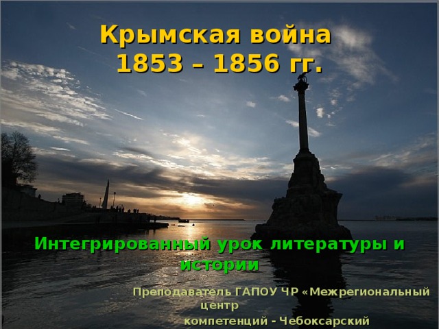 Крымская война  1853 – 1856 гг. Интегрированный урок литературы и истории   Преподаватель ГАПОУ ЧР «Межрегиональный центр  компетенций - Чебоксарский электромеханический  колледж» Минобразования Чувашской Республики  Андреева Людмила Георгиевна   
