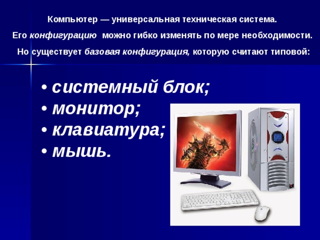 Компьютер — универсальная техническая система. Его конфигурацию можно гибко изменять по мере необходимости. Но существует базовая конфигурация, которую считают типовой: • системный блок; • монитор; • клавиатура; • мышь. 