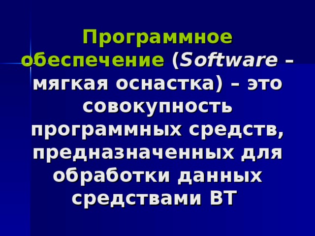 Программное обеспечение ( Software – мягкая оснастка) – это совокупность программных средств, предназначенных для обработки данных средствами ВТ 
