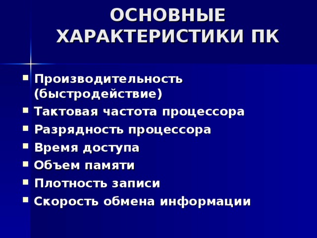 ОСНОВНЫЕ ХАРАКТЕРИСТИКИ ПК   Производительность (быстродействие) Тактовая частота процессора   Разрядность процессора   Время доступа  Объем памяти Плотность записи  Скорость обмена информации 