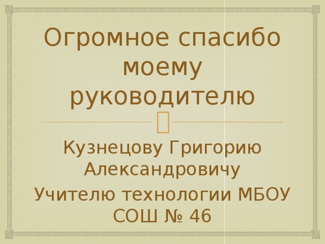 Огромное спасибо моему руководителю Кузнецову Григорию Александровичу Учителю технологии МБОУ СОШ № 46 