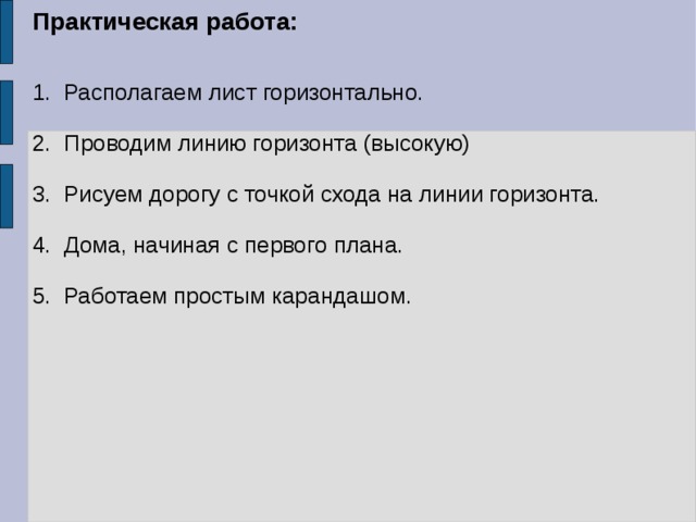 Практическая работа:  1. Располагаем лист горизонтально. 2. Проводим линию горизонта (высокую) 3. Рисуем дорогу с точкой схода на линии горизонта. 4. Дома, начиная с первого плана. 5. Работаем простым карандашом. 