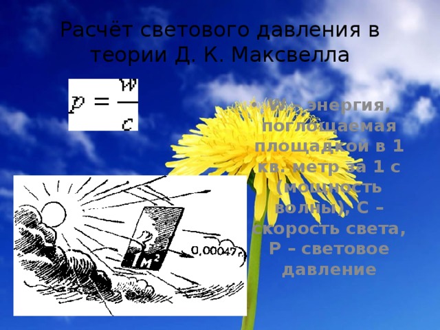 Расчёт светового давления в теории Д. К. Максвелла W – энергия, поглощаемая площадкой в 1 кв. метр за 1 с (мощность волны), С – скорость света, Р – световое давление 