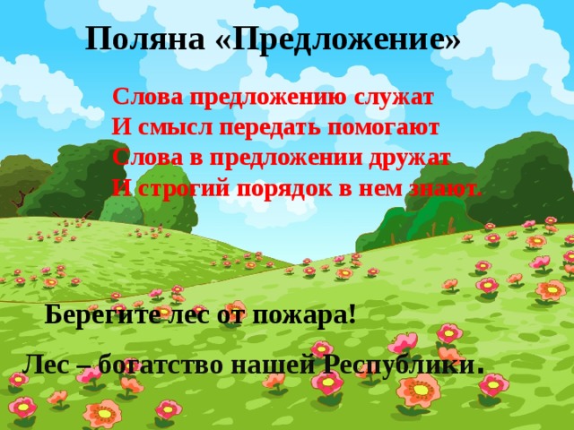 Поляна «Предложение»  Слова предложению служат И смысл передать помогают Слова в предложении дружат И строгий порядок в нем знают. Берегите лес от пожара! Лес – богатство нашей Республики . 