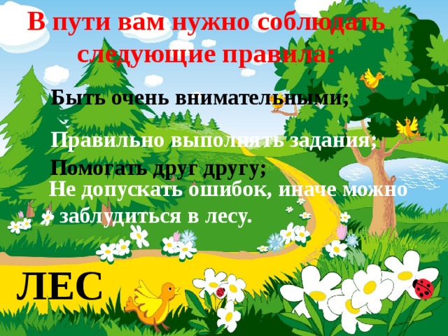 В пути вам нужно соблюдать следующие правила: Быть очень внимательными; Правильно выполнять задания; Помогать друг другу; Не допускать ошибок, иначе можно  заблудиться в лесу. ЛЕС 