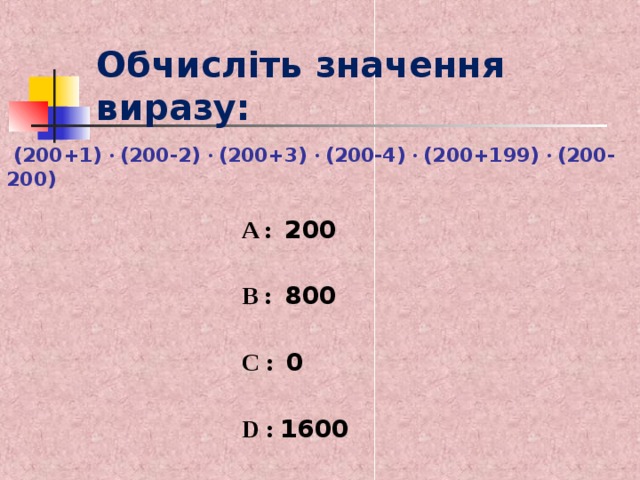 Обчисліть значення виразу:  (200+1) · (200-2) · (200+3) · (200-4) · (200 +199 )  · (200-200)  A : 200 B :   800 C :  0 D : 1600 
