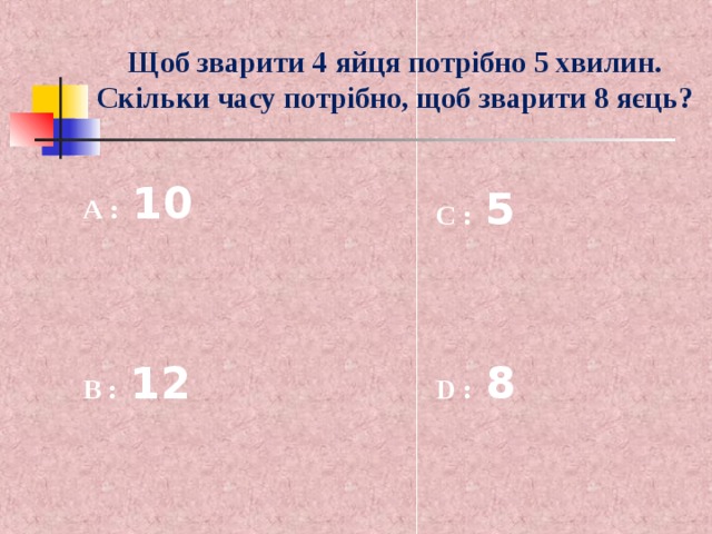 Щоб зварити 4 яйця потрібно 5 хвилин. Скільки часу потрібно, щоб зварити 8 яєць? А : 10 C : 5 B : 12 D : 8 
