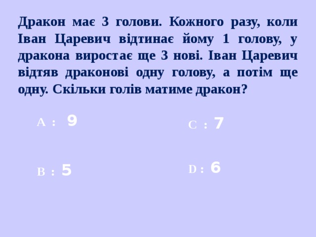 Дракон має 3 голови. Кожного разу, коли Іван Царевич відтинає йому 1 голову, у дракона виростає ще 3 нові. Іван Царевич відтяв драконові одну голову, а потім ще одну. Скільки голів матиме дракон? A   :   9 C   :  7 D :  6  B   :  5  