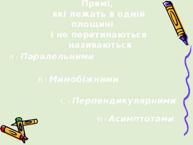 Прямі,  які лежать в одній площині і не перетинаються  називаються A :  Паралельними B :  Мимобіжними C :  Перпендикулярними  D :  Асимптотами 