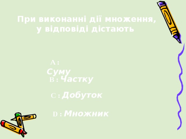 При виконанні дії множення, у відповіді дістають  A : Суму B : Частку  C :  Добуток  D :  Множник 