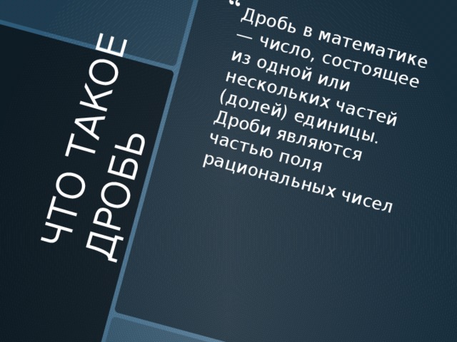 Дробь в математике — число, состоящее из одной или нескольких частей (долей) единицы. Дроби являются частью поля рациональных чисел ЧТО ТАКОЕ ДРОБЬ 