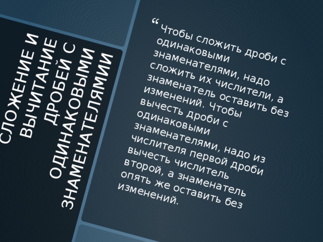 СЛОЖЕНИЕ И ВЫЧИТАНИЕ ДРОБЕЙ С ОДИНАКОВЫМИ ЗНАМЕНАТЕЛЯМИИ Чтобы сложить дроби с одинаковыми знаменателями, надо сложить их числители, а знаменатель оставить без изменений. Чтобы вычесть дроби с одинаковыми знаменателями, надо из числителя первой дроби вычесть числитель второй, а знаменатель опять же оставить без изменений. 