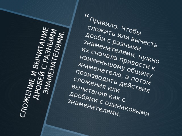 СЛОЖЕНИЕ И ВЫЧИТАНИЕ ДРОБЕЙ С РАЗНЫМИ ЗНАМЕНАТЕЛЯМИ. Правило. Чтобы сложить или вычесть дроби с разными знаменателями, нужно их сначала привести к наименьшему общему знаменателю, а потом производить действия сложения или вычитания как с дробями с одинаковыми знаменателями. 