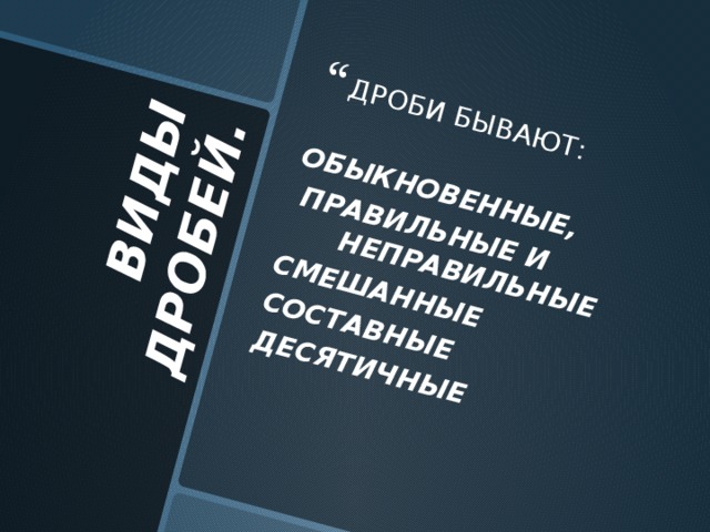 ВИДЫ ДРОБЕЙ. ДРОБИ БЫВАЮТ:  ОБЫКНОВЕННЫЕ,  ПРАВИЛЬНЫЕ И НЕПРАВИЛЬНЫЕ СМЕШАННЫЕ СОСТАВНЫЕ ДЕСЯТИЧНЫЕ  
