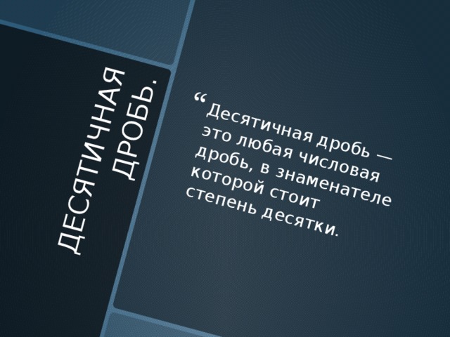 ДЕСЯТИЧНАЯ ДРОБЬ. Десятичная дробь — это любая числовая дробь, в знаменателе которой стоит степень десятки. 