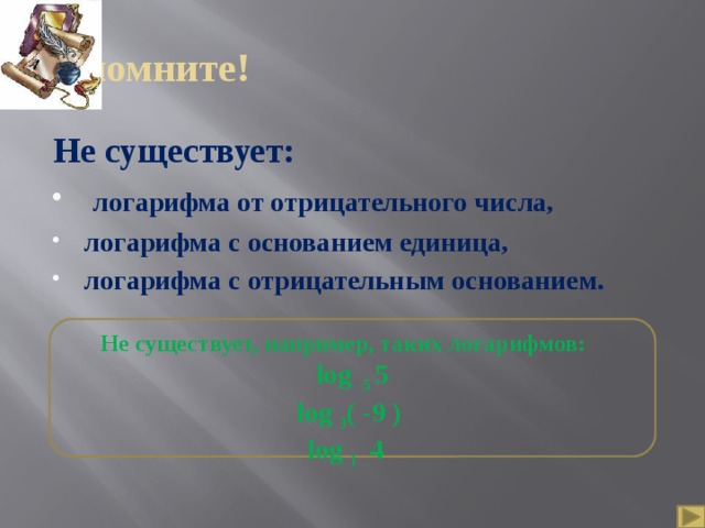Запомните! Не существует:  логарифма от отрицательного числа, логарифма с основанием единица, логарифма с отрицательным основанием. Не существует, например, таких логарифмов: log -5 5 log 3 ( -9 ) log 1 4 