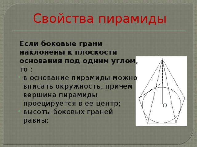Свойства пирамиды Если боковые грани наклонены к плоскости основания под одним углом , то : в основание пирамиды можно вписать окружность, причем вершина пирамиды проецируется в ее центр; высоты боковых граней равны; 