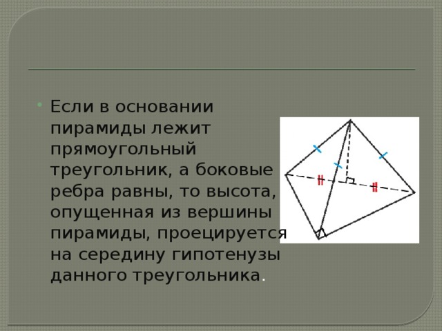 Если в основании пирамиды лежит прямоугольный треугольник, а боковые ребра равны, то высота, опущенная из вершины пирамиды, проецируется на середину гипотенузы данного треугольника . 