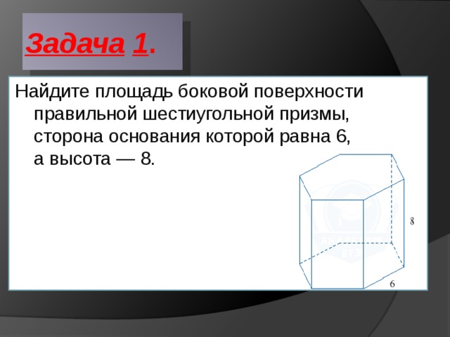 Задача  1 . Найдите площадь боковой поверхности правильной шестиугольной призмы, сторона основания которой равна 6, а высота — 8. 