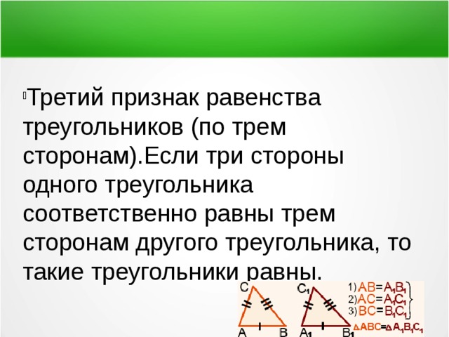 Третий признак равенства треугольников (по трем сторонам).Если три стороны одного треугольника соответственно равны трем сторонам другого треугольника, то такие треугольники равны. 