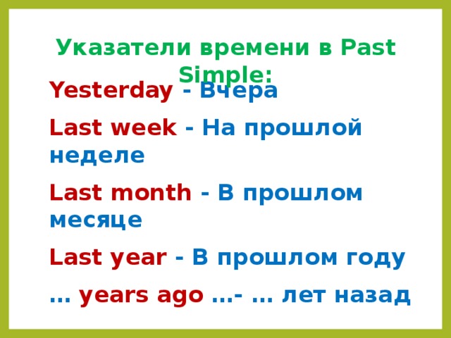 Указатели времени в Past Simple: Yesterday  - Вчера  Last week -  На прошлой неделе  Last month - В прошлом месяце  Last year - В прошлом году  …  years ago …- … лет назад 
