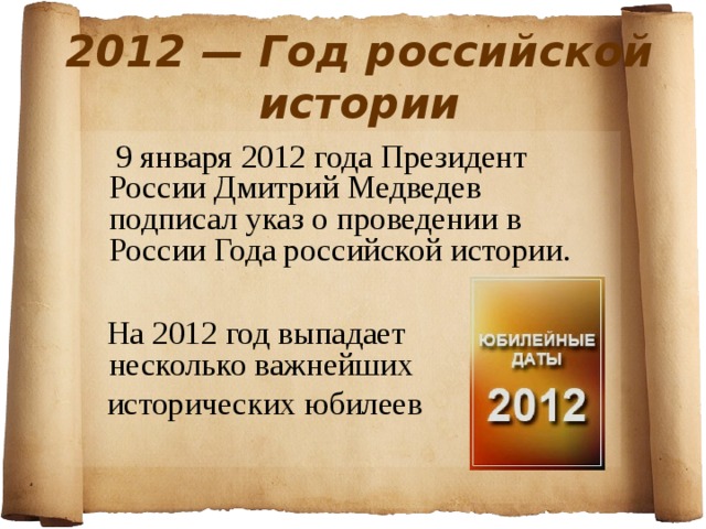 2012 — Год российской истории  9 января 2012 года Президент России Дмитрий Медведев подписал указ о проведении в России Года российской истории.  На 2012 год выпадает несколько важнейших  исторических юбилеев 