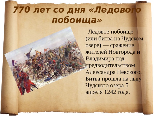 770 лет со дня «Ледового побоища»  Ледовое побоище (или битва на Чудском озере) — сражение жителей Новгорода и Владимира под предводительством Александра Невского. Битва прошла на льду Чудского озера 5 апреля 1242 года. 