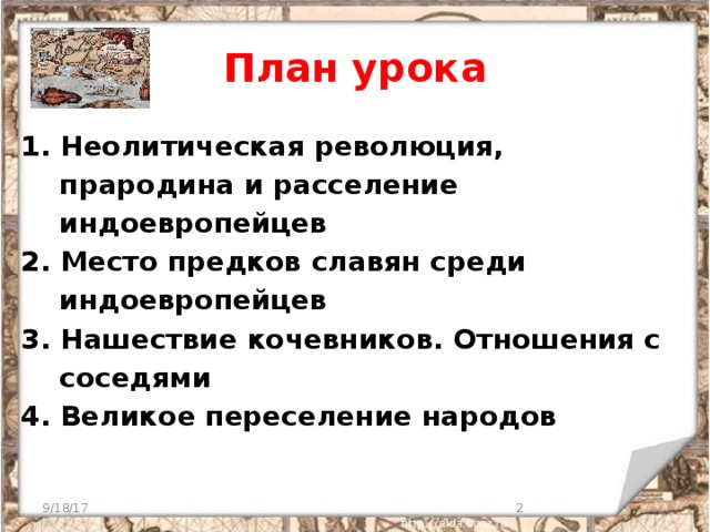План урока 1. Неолитическая революция,  прародина и расселение  индоевропейцев 2. Место предков славян среди  индоевропейцев 3. Нашествие кочевников. Отношения с  соседями 4. Великое переселение народов 9/18/17  