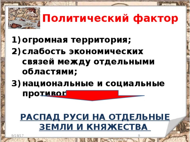 2 ) Политический фактор огромная территория; слабость экономических связей между отдельными областями; национальные и социальные противоречия  РАСПАД РУСИ НА ОТДЕЛЬНЫЕ ЗЕМЛИ И КНЯЖЕСТВА 9/18/17  